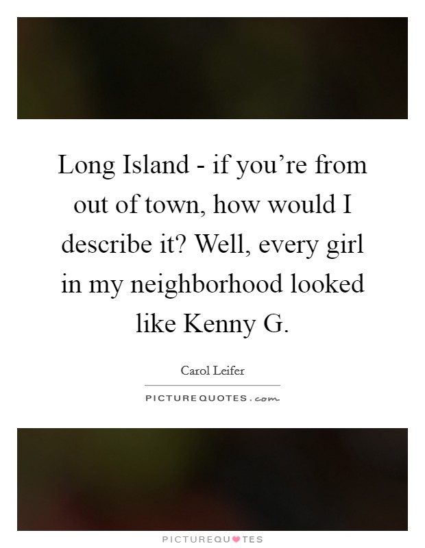 Long Island - if you're from out of town, how would I describe it? Well, every girl in my neighborhood looked like Kenny G. Picture Quote #1