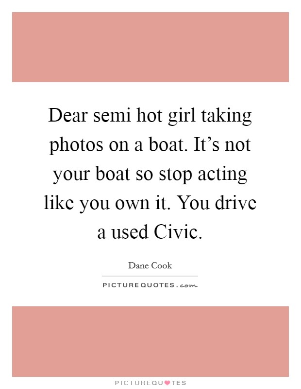Dear semi hot girl taking photos on a boat. It's not your boat so stop acting like you own it. You drive a used Civic. Picture Quote #1
