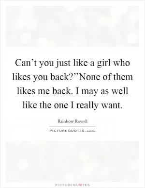 Can’t you just like a girl who likes you back?’’None of them likes me back. I may as well like the one I really want Picture Quote #1
