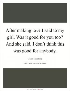 After making love I said to my girl, Was it good for you too? And she said, I don’t think this was good for anybody Picture Quote #1