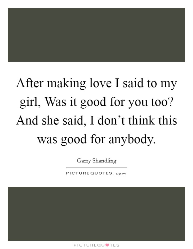 After making love I said to my girl, Was it good for you too? And she said, I don't think this was good for anybody. Picture Quote #1
