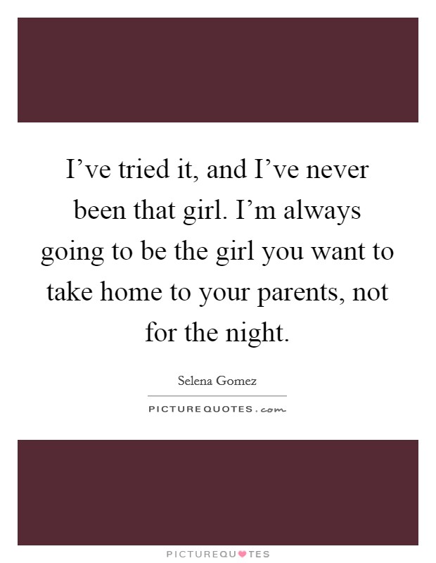 I've tried it, and I've never been that girl. I'm always going to be the girl you want to take home to your parents, not for the night. Picture Quote #1