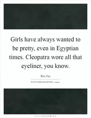 Girls have always wanted to be pretty, even in Egyptian times. Cleopatra wore all that eyeliner, you know Picture Quote #1