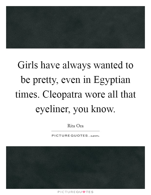 Girls have always wanted to be pretty, even in Egyptian times. Cleopatra wore all that eyeliner, you know. Picture Quote #1