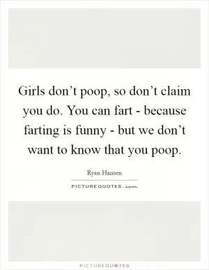 Girls don’t poop, so don’t claim you do. You can fart - because farting is funny - but we don’t want to know that you poop Picture Quote #1