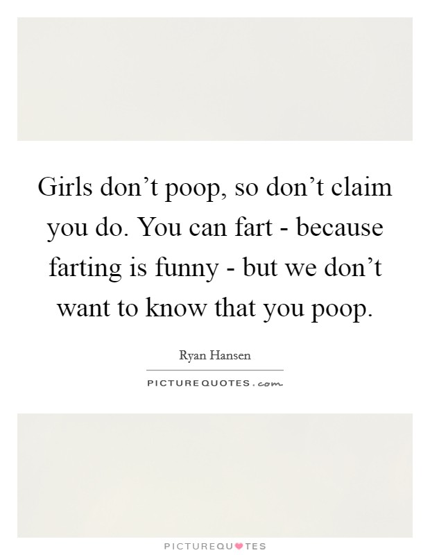 Girls don't poop, so don't claim you do. You can fart - because farting is funny - but we don't want to know that you poop. Picture Quote #1