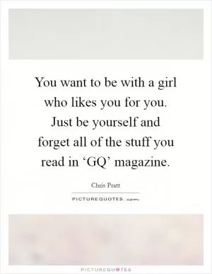 You want to be with a girl who likes you for you. Just be yourself and forget all of the stuff you read in ‘GQ’ magazine Picture Quote #1