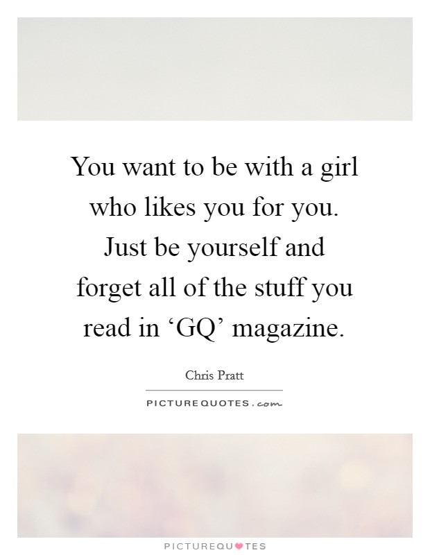 You want to be with a girl who likes you for you. Just be yourself and forget all of the stuff you read in ‘GQ' magazine. Picture Quote #1