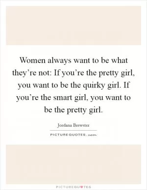 Women always want to be what they’re not: If you’re the pretty girl, you want to be the quirky girl. If you’re the smart girl, you want to be the pretty girl Picture Quote #1