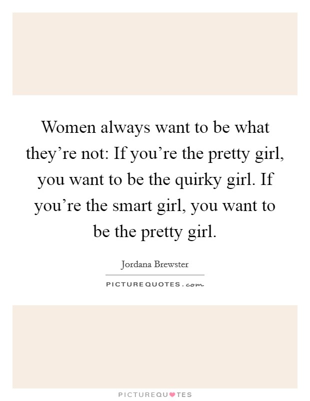 Women always want to be what they're not: If you're the pretty girl, you want to be the quirky girl. If you're the smart girl, you want to be the pretty girl. Picture Quote #1