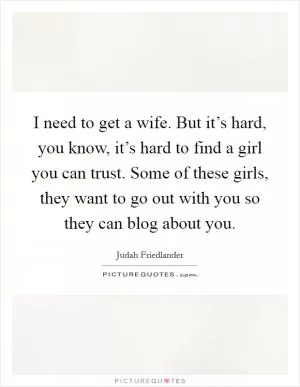 I need to get a wife. But it’s hard, you know, it’s hard to find a girl you can trust. Some of these girls, they want to go out with you so they can blog about you Picture Quote #1