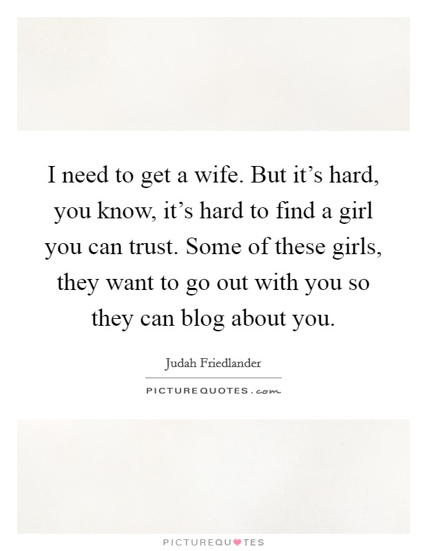 I need to get a wife. But it's hard, you know, it's hard to find a girl you can trust. Some of these girls, they want to go out with you so they can blog about you. Picture Quote #1