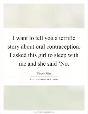 I want to tell you a terrific story about oral contraception. I asked this girl to sleep with me and she said ‘No Picture Quote #1