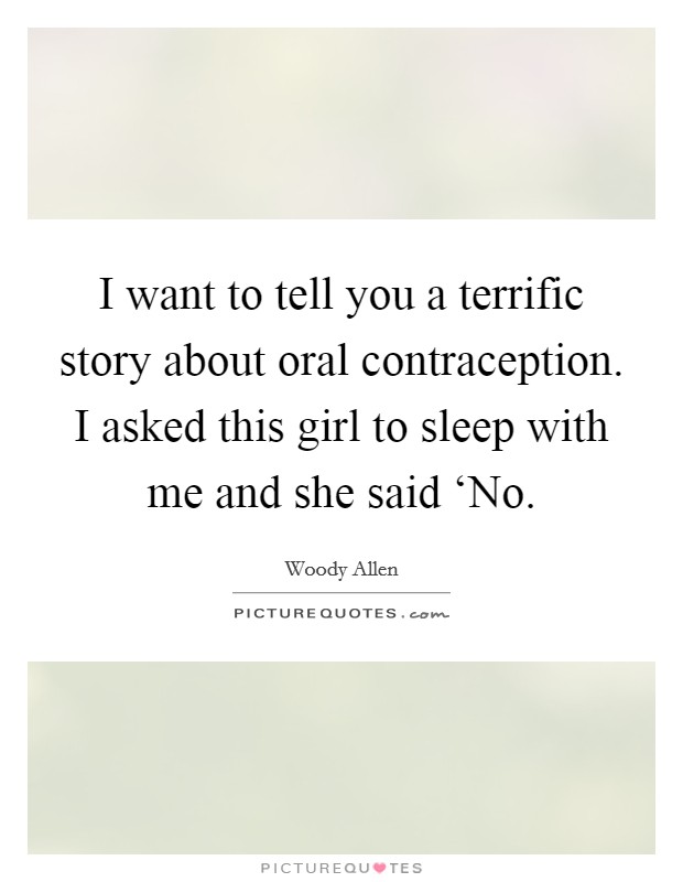 I want to tell you a terrific story about oral contraception. I asked this girl to sleep with me and she said ‘No. Picture Quote #1