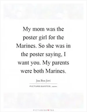 My mom was the poster girl for the Marines. So she was in the poster saying, I want you. My parents were both Marines Picture Quote #1