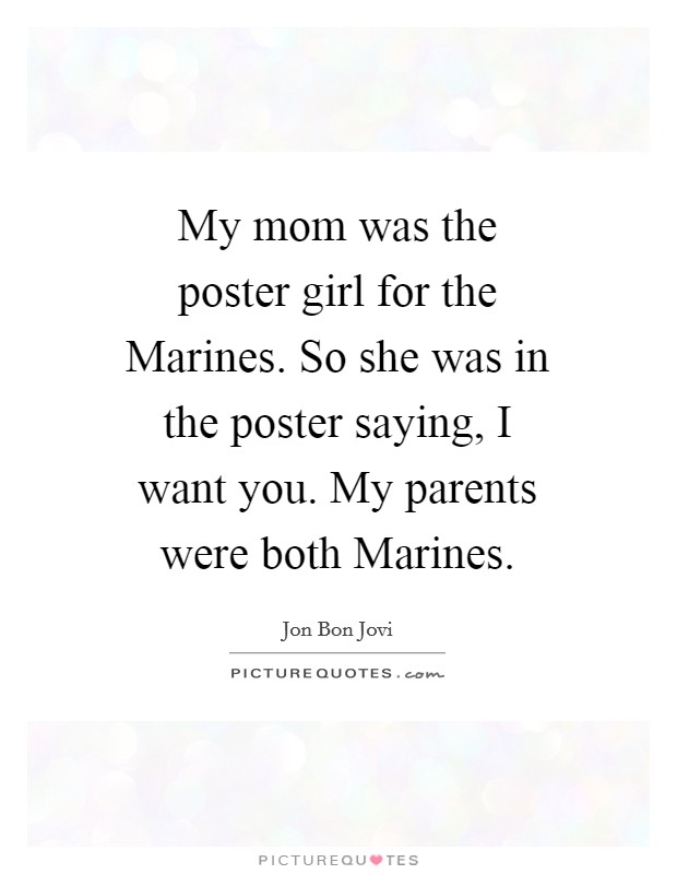 My mom was the poster girl for the Marines. So she was in the poster saying, I want you. My parents were both Marines. Picture Quote #1