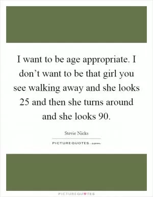 I want to be age appropriate. I don’t want to be that girl you see walking away and she looks 25 and then she turns around and she looks 90 Picture Quote #1