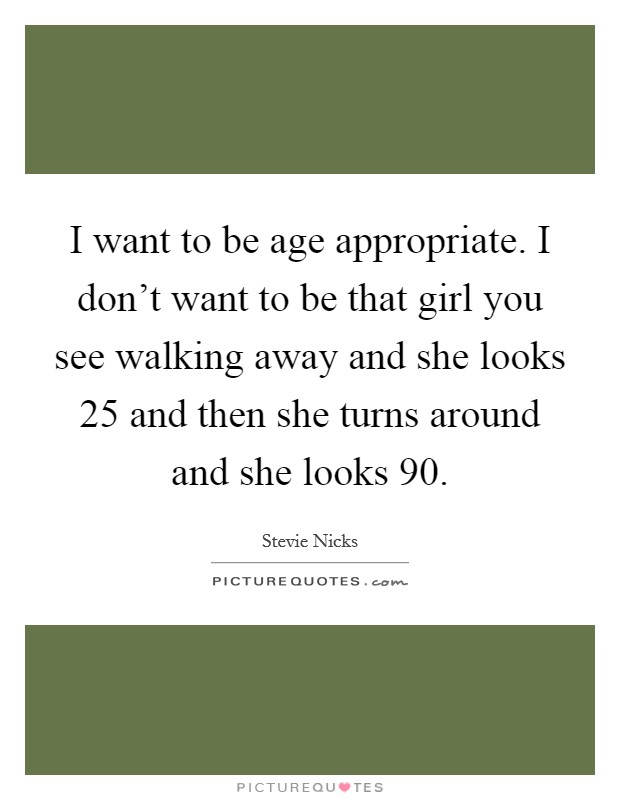 I want to be age appropriate. I don't want to be that girl you see walking away and she looks 25 and then she turns around and she looks 90. Picture Quote #1