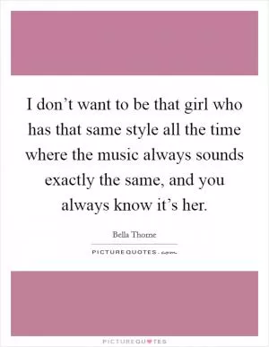 I don’t want to be that girl who has that same style all the time where the music always sounds exactly the same, and you always know it’s her Picture Quote #1