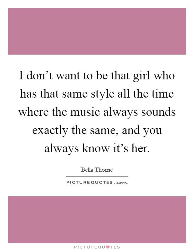 I don't want to be that girl who has that same style all the time where the music always sounds exactly the same, and you always know it's her. Picture Quote #1