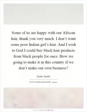 Some of us are happy with our African hair, thank you very much. I don’t want some poor Indian girl’s hair. And I wish to God I could buy black hair products from black people for once. How we going to make it in this country if we don’t make our own business? Picture Quote #1