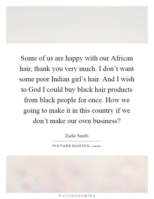 Some of us are happy with our African hair, thank you very much. I don't want some poor Indian girl's hair. And I wish to God I could buy black hair products from black people for once. How we going to make it in this country if we don't make our own business? Picture Quote #1