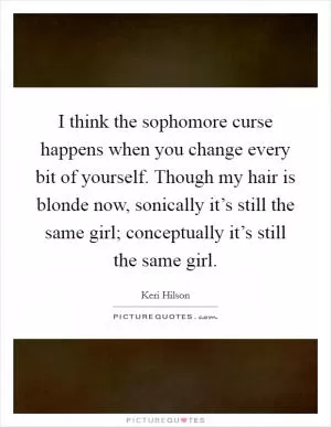 I think the sophomore curse happens when you change every bit of yourself. Though my hair is blonde now, sonically it’s still the same girl; conceptually it’s still the same girl Picture Quote #1