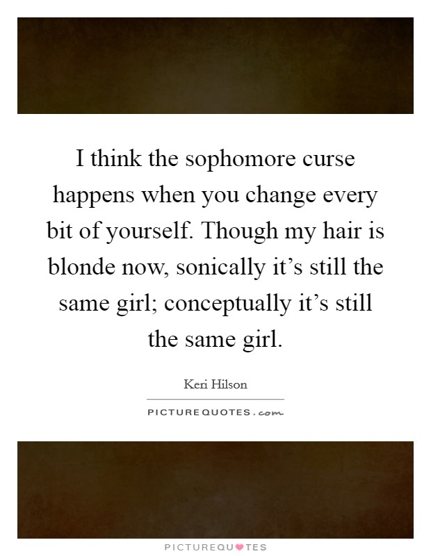 I think the sophomore curse happens when you change every bit of yourself. Though my hair is blonde now, sonically it's still the same girl; conceptually it's still the same girl. Picture Quote #1