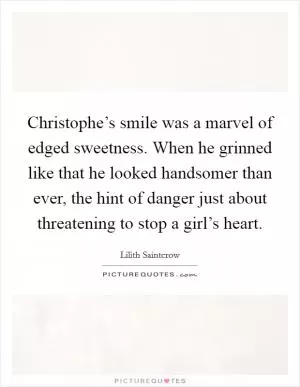 Christophe’s smile was a marvel of edged sweetness. When he grinned like that he looked handsomer than ever, the hint of danger just about threatening to stop a girl’s heart Picture Quote #1