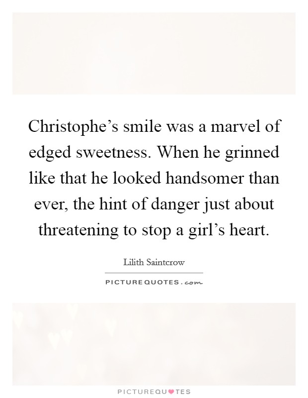 Christophe's smile was a marvel of edged sweetness. When he grinned like that he looked handsomer than ever, the hint of danger just about threatening to stop a girl's heart. Picture Quote #1