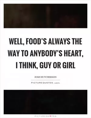 Well, food’s always the way to anybody’s heart, I think, guy or girl Picture Quote #1