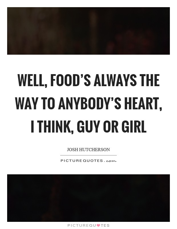 Well, food's always the way to anybody's heart, I think, guy or girl Picture Quote #1
