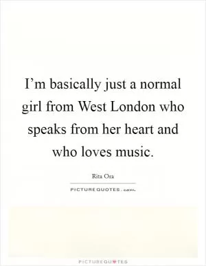 I’m basically just a normal girl from West London who speaks from her heart and who loves music Picture Quote #1