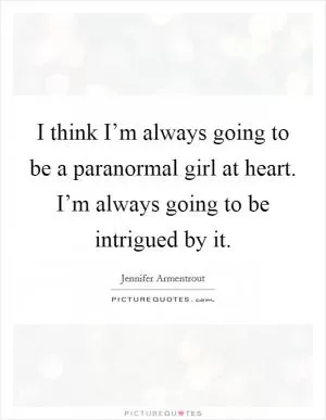 I think I’m always going to be a paranormal girl at heart. I’m always going to be intrigued by it Picture Quote #1