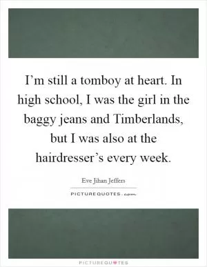 I’m still a tomboy at heart. In high school, I was the girl in the baggy jeans and Timberlands, but I was also at the hairdresser’s every week Picture Quote #1