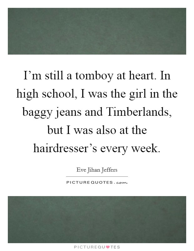 I'm still a tomboy at heart. In high school, I was the girl in the baggy jeans and Timberlands, but I was also at the hairdresser's every week. Picture Quote #1