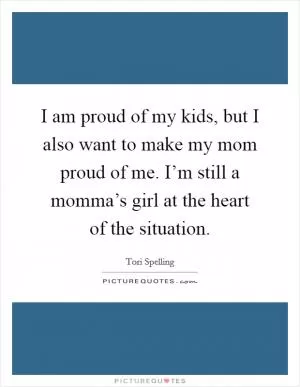 I am proud of my kids, but I also want to make my mom proud of me. I’m still a momma’s girl at the heart of the situation Picture Quote #1