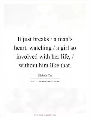 It just breaks / a man’s heart, watching / a girl so involved with her life, / without him like that Picture Quote #1