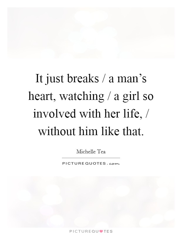It just breaks / a man's heart, watching / a girl so involved with her life, / without him like that. Picture Quote #1