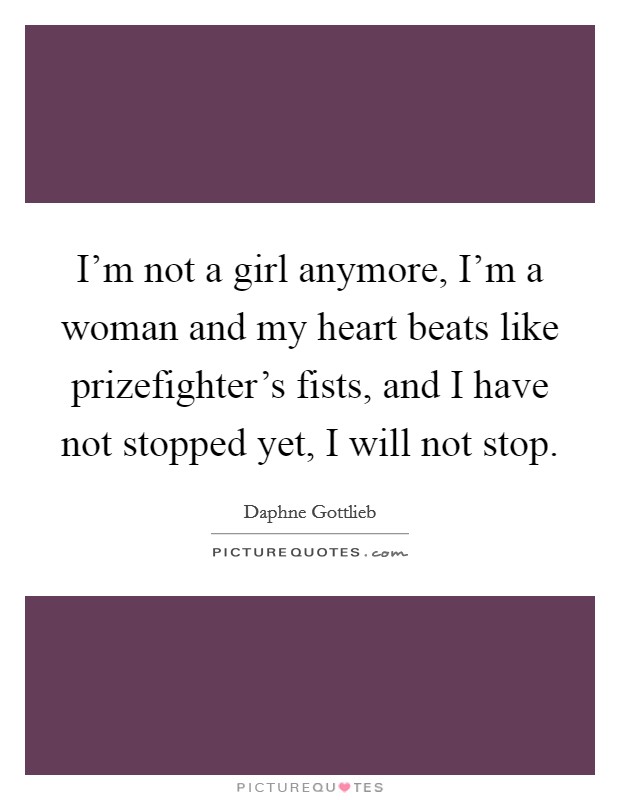 I'm not a girl anymore, I'm a woman and my heart beats like prizefighter's fists, and I have not stopped yet, I will not stop. Picture Quote #1