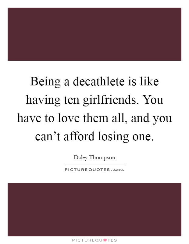 Being a decathlete is like having ten girlfriends. You have to love them all, and you can't afford losing one. Picture Quote #1