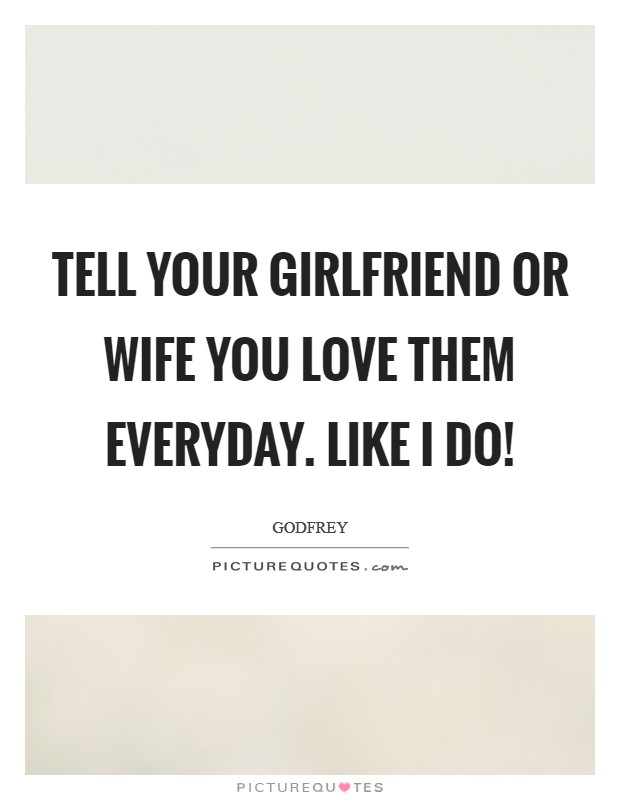 Tell your girlfriend or wife you love them everyday. Like I do! Picture Quote #1