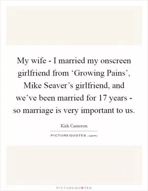 My wife - I married my onscreen girlfriend from ‘Growing Pains’, Mike Seaver’s girlfriend, and we’ve been married for 17 years - so marriage is very important to us Picture Quote #1
