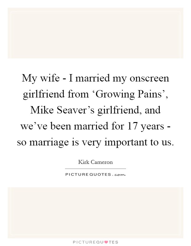 My wife - I married my onscreen girlfriend from ‘Growing Pains', Mike Seaver's girlfriend, and we've been married for 17 years - so marriage is very important to us. Picture Quote #1