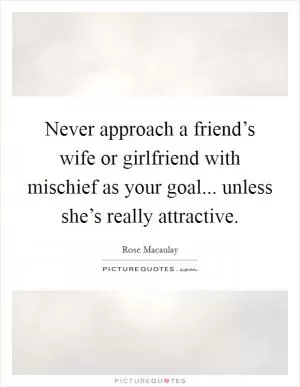 Never approach a friend’s wife or girlfriend with mischief as your goal... unless she’s really attractive Picture Quote #1