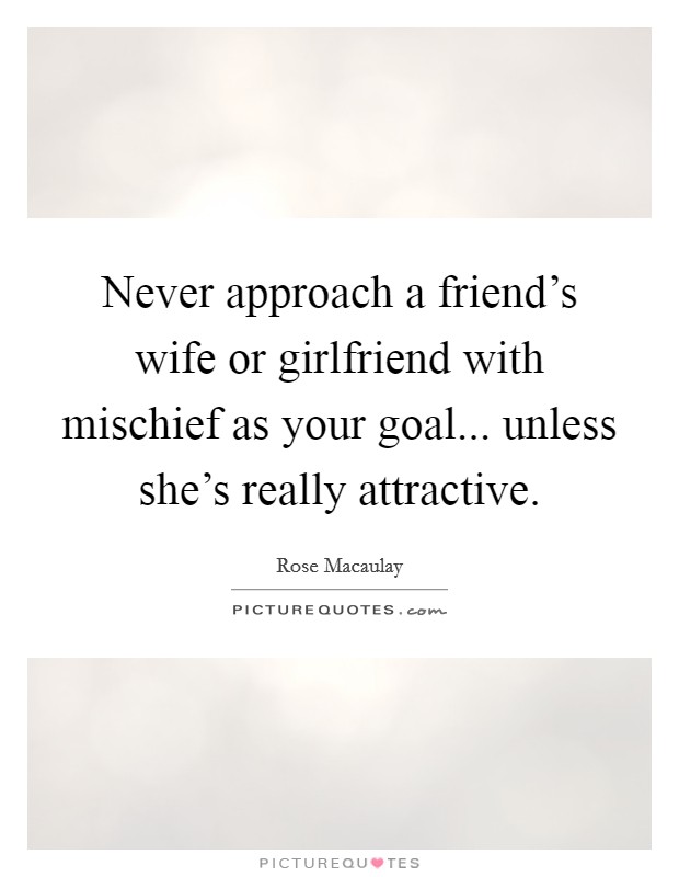 Never approach a friend's wife or girlfriend with mischief as your goal... unless she's really attractive. Picture Quote #1