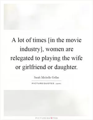 A lot of times [in the movie industry], women are relegated to playing the wife or girlfriend or daughter Picture Quote #1