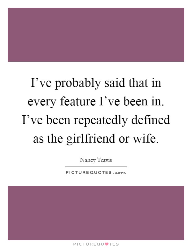 I've probably said that in every feature I've been in. I've been repeatedly defined as the girlfriend or wife. Picture Quote #1