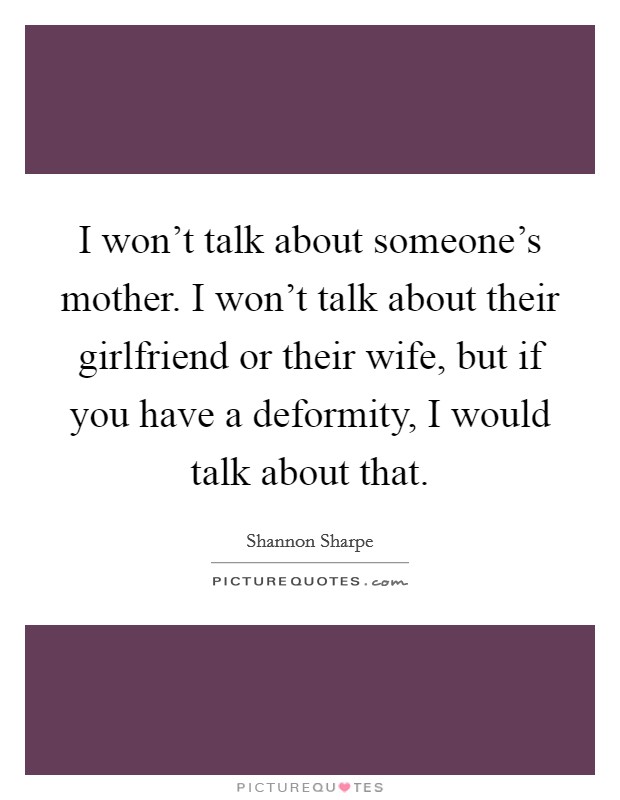I won't talk about someone's mother. I won't talk about their girlfriend or their wife, but if you have a deformity, I would talk about that. Picture Quote #1