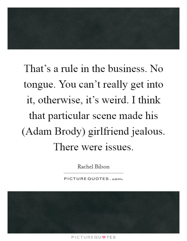 That's a rule in the business. No tongue. You can't really get into it, otherwise, it's weird. I think that particular scene made his (Adam Brody) girlfriend jealous. There were issues. Picture Quote #1